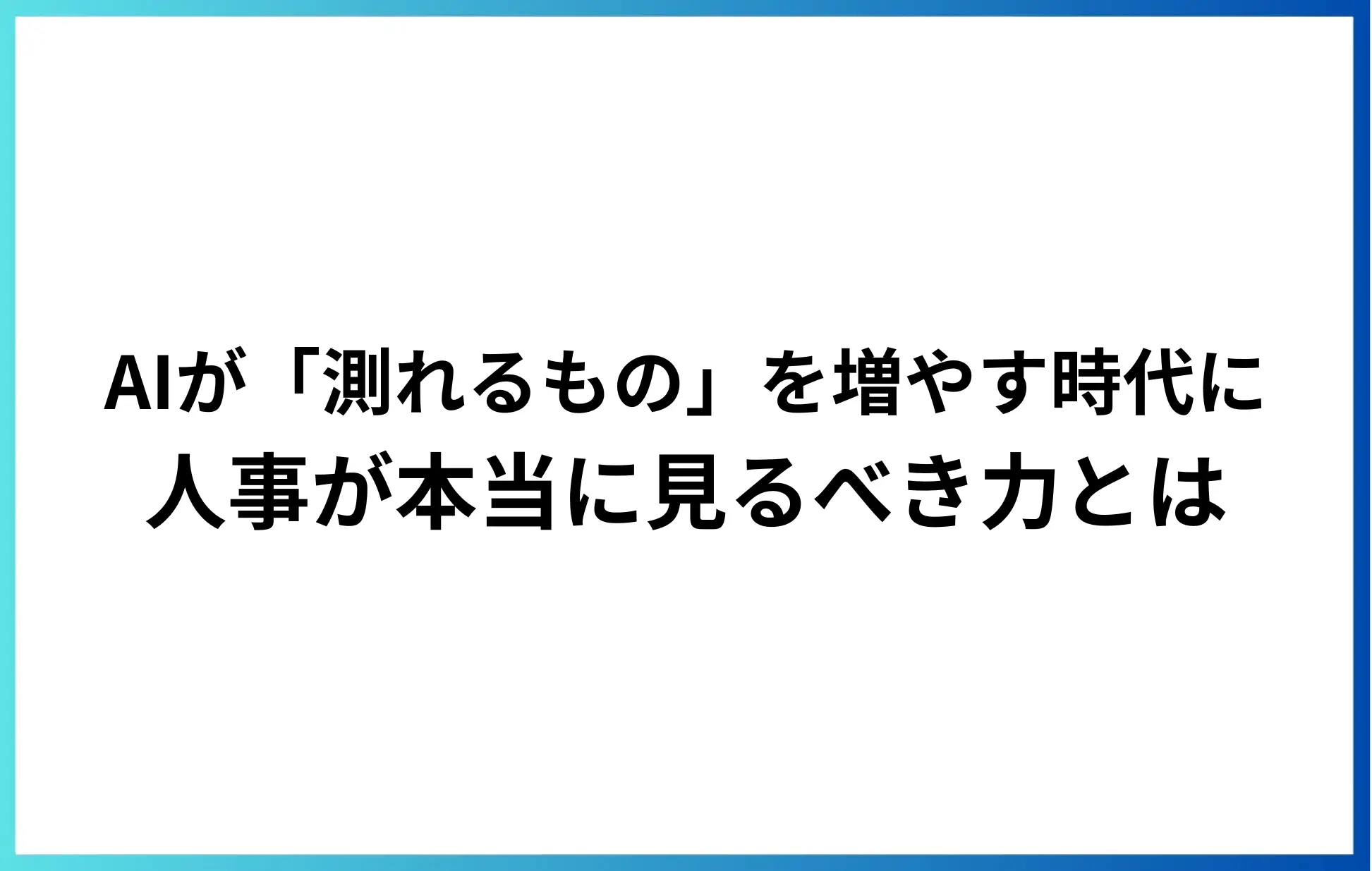 AIが「測れるもの」を増やす時代に、人事が本当に見るべき力とは